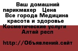 Ваш домашний парикмахер › Цена ­ 300 - Все города Медицина, красота и здоровье » Косметические услуги   . Алтай респ.